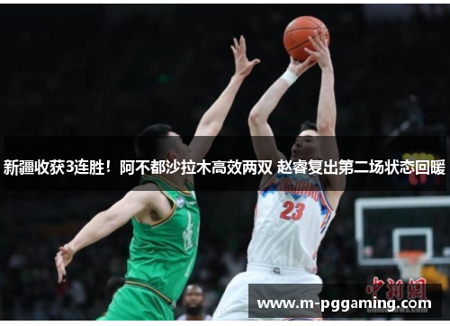 新疆收获3连胜！阿不都沙拉木高效两双 赵睿复出第二场状态回暖